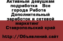 Активным девушкам подработка - Все города Работа » Дополнительный заработок и сетевой маркетинг   . Ставропольский край